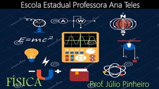FÍSICA Prof. Júlio Pinheiro
Escola Estadual Professora Ana Teles
 