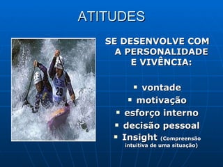 ATITUDES SE DESENVOLVE COM A PERSONALIDADE E VIVÊNCIA: vontade motivação esforço interno decisão pessoal Insight  (Compreensão intuitiva de uma situação) 