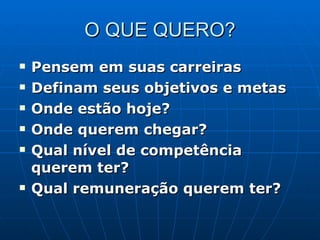 O QUE QUERO? Pensem em suas carreiras Definam seus objetivos e metas Onde estão hoje? Onde querem chegar? Qual nível de competência querem ter? Qual remuneração querem ter? 