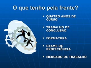 O que tenho pela frente? QUATRO ANOS DE CURSO TRABALHO DE CONCLUSÃO FORMATURA EXAME DE PROFICIÊNCIA MERCADO DE TRABALHO 