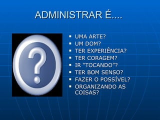 ADMINISTRAR É....  UMA ARTE? UM DOM? TER EXPERIÊNCIA? TER CORAGEM? IR “TOCANDO”? TER BOM SENSO? FAZER O POSSÍVEL? ORGANIZANDO AS COISAS? 