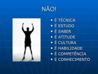 NÃO! É TÉCNICA É ESTUDO É SABER É ATITUDE É CULTURA É HABILIDADE É COMPETÊNCIA É CONHECIMENTO 