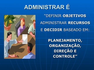 ADMINISTRAR É “ DEFINIR  OBJETIVOS ADMINISTRAR  RECURSOS E  DECIDIR  BASEADO EM: PLANEJAMENTO, ORGANIZAÇÃO, DIREÇÃO E CONTROLE” 