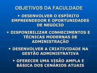 OBJETIVOS DA FACULDADE DESENVOLVER O ESPÍRITO EMPREENDEDOR E OPORTUNIDADES DE NEGÓCIO DISPONIBILIZAR CONHECIMENTOS E TÉCNICAS MODERNAS DE ADMINISTRAÇÃO DESENVOLVER A CRIATIVIDADE NA GESTÃO ADMINISTRATIVA OFERECER UMA VISÃO AMPLA E BÁSICA DOS CENÁRIOS ATUAIS 