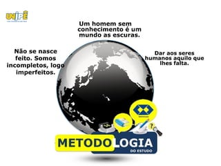 Um homem sem
                    conhecimento é um
                    mundo as escuras.

  Não se nasce                            Dar aos seres
   feito. Somos                         humanos aquilo que
incompletos, logo                           lhes falta.
   imperfeitos.
 