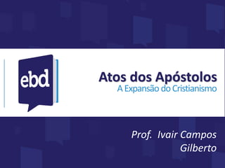 Atos dos Apóstolos
AExpansãodoCristianismo
Prof. Ivair Campos
Gilberto
 