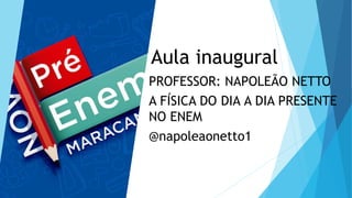 Aula inaugural
PROFESSOR: NAPOLEÃO NETTO
A FÍSICA DO DIA A DIA PRESENTE
NO ENEM
@napoleaonetto1
 