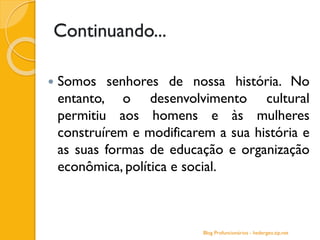 Continuando...
 Somos senhores de nossa história. No
entanto, o desenvolvimento cultural
permitiu aos homens e às mulheres
construírem e modificarem a sua história e
as suas formas de educação e organização
econômica, política e social.
Blog Profuncionários - hedergeo.zip.net
 