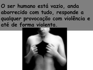 O ser humano está vazio, anda
aborrecido com tudo, responde a
qualquer provocação com violência e
até de forma violenta.
 