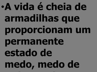 •A vida é cheia de
 armadilhas que
 proporcionam um
 permanente
 estado de
 medo, medo de
 