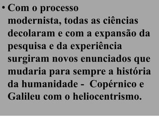 • Com o processo
  modernista, todas as ciências
  decolaram e com a expansão da
  pesquisa e da experiência
  surgiram novos enunciados que
  mudaria para sempre a história
  da humanidade - Copérnico e
  Galileu com o heliocentrismo.
 