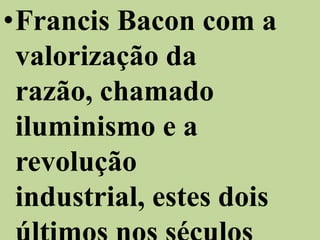 •Francis Bacon com a
 valorização da
 razão, chamado
 iluminismo e a
 revolução
 industrial, estes dois
 