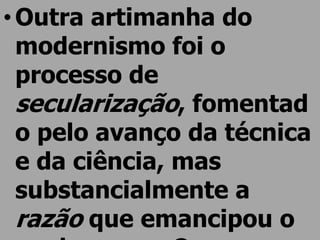 • Outra artimanha do
  modernismo foi o
  processo de
  secularização, fomentad
  o pelo avanço da técnica
  e da ciência, mas
  substancialmente a
  razão que emancipou o
 