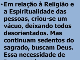 • Em relação à Religião e
  a Espiritualidade das
  pessoas, criou-se um
  vácuo, deixando todos
  desorientados. Mas
  continuam sedentos do
  sagrado, buscam Deus.
  Essa necessidade de
 