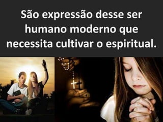 São expressão desse ser
   humano moderno que
necessita cultivar o espiritual.
 