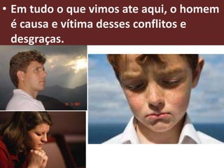 • Em tudo o que vimos ate aqui, o homem
  é causa e vítima desses conflitos e
  desgraças.
 