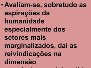• Avaliam-se, sobretudo as
  aspirações da
  humanidade
  especialmente dos
  setores mais
  marginalizados, daí as
  reivindicações na
  dimensão
 