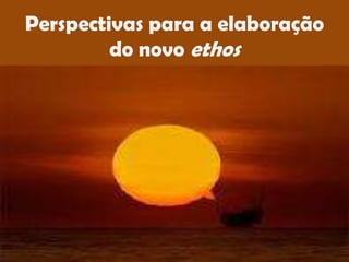 Perspectivas para a elaboração
         do novo ethos
 
