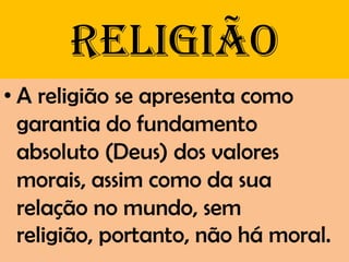 Religião
• A religião se apresenta como
  garantia do fundamento
  absoluto (Deus) dos valores
  morais, assim como da sua
  relação no mundo, sem
  religião, portanto, não há moral.
 