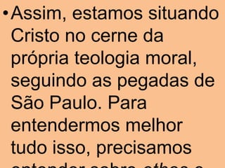 •Assim, estamos situando
 Cristo no cerne da
 própria teologia moral,
 seguindo as pegadas de
 São Paulo. Para
 entendermos melhor
 tudo isso, precisamos
 