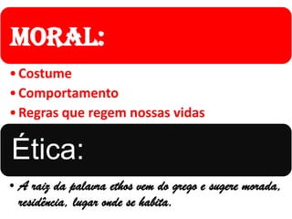 Moral:
• Costume
• Comportamento
• Regras que regem nossas vidas

Ética:
• A raiz da palavra ethos vem do grego e sugere morada,
  residência, lugar onde se habita.
 
