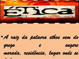 •A raiz da palavra ethos vem do
 grego          e           sugere
 morada, residência, lugar onde se
 