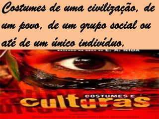 Costumes de uma civilização, de
um povo, de um grupo social ou
até de um único indivíduo.
 