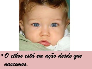 •O ethos está em ação desde que
 nascemos.
 