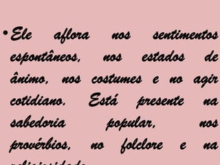•Ele aflora nos sentimentos
 espontâneos, nos estados de
 ânimo, nos costumes e no agir
 cotidiano. Está presente na
 sabedoria     popular,    nos
 provérbios, no folclore e na
 