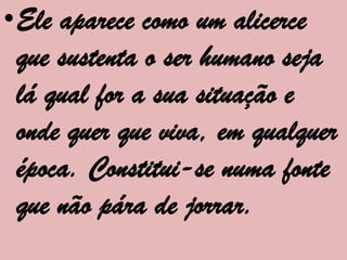 •Ele aparece como um alicerce
 que sustenta o ser humano seja
 lá qual for a sua situação e
 onde quer que viva, em qualquer
 época. Constitui-se numa fonte
 que não pára de jorrar.
 
