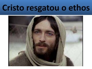 Cristo resgatou o ethos
 