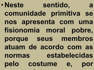 • Neste      sentido,     a
  comunidade primitiva se
  nos apresenta com uma
  fisionomia moral pobre,
  porque seus membros
  atuam de acordo com as
  normas      estabelecidas
  pelo costume e, por
 