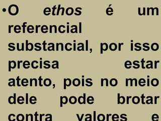 •O    ethos    é   um
 referencial
 substancial, por isso
 precisa         estar
 atento, pois no meio
 dele pode brotar
 