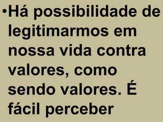 •Há possibilidade de
 legitimarmos em
 nossa vida contra
 valores, como
 sendo valores. É
 fácil perceber
 