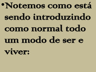 •Notemos como está
 sendo introduzindo
 como normal todo
 um modo de ser e
 viver:
 