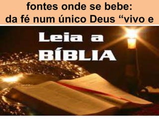 fontes onde se bebe:
da fé num único Deus “vivo e
         verdadeiro”
 