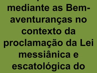 mediante as Bem-
 aventuranças no
    contexto da
proclamação da Lei
   messiânica e
  escatológica do
 