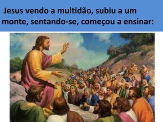 Jesus vendo a multidão, subiu a um
monte, sentando-se, começou a ensinar:
 