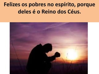 Felizes os pobres no espírito, porque
      deles é o Reino dos Céus.
 