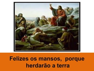 Felizes os mansos, porque
      herdarão a terra
 