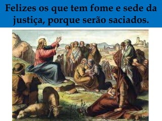 Felizes os que tem fome e sede da
 justiça, porque serão saciados.
 