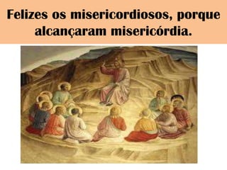 Felizes os misericordiosos, porque
     alcançaram misericórdia.
 