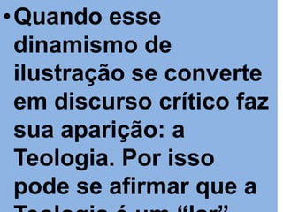 •Quando esse
 dinamismo de
 ilustração se converte
 em discurso crítico faz
 sua aparição: a
 Teologia. Por isso
 pode se afirmar que a
 
