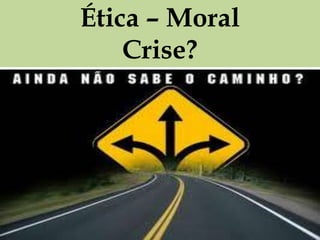 Ética – Moral
    Crise?
 
