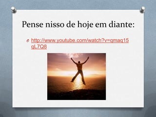 Pense nisso de hoje em diante:
 O http://www.youtube.com/watch?v=qmaq15
  qL7Q8
 