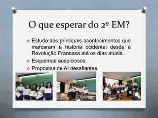 O que esperar do 2º EM?
O Estudo dos principais acontecimentos que
  marcaram a história ocidental desde a
  Revolução Francesa até os dias atuais.
O Esquemas auspiciosos.
O Propostas de AI desafiantes.
 