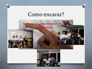 Como encarar?
Postura + Compromisso + Foco =
           Resultado
 