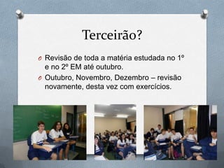 Terceirão?
O Revisão de toda a matéria estudada no 1º
  e no 2º EM até outubro.
O Outubro, Novembro, Dezembro – revisão
  novamente, desta vez com exercícios.
 