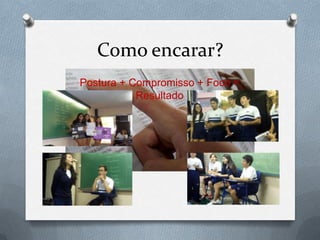 Como encarar?
Postura + Compromisso + Foco =
           Resultado
 