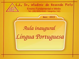 Aula inaugural 
Língua Portuguesa
E.E. Dr. Wladimir de Rezende Pinto
Ensino Fundamental e Médio
Tel.: (35) 3221-5141 - Varginha / MG
Ano: 2015
 